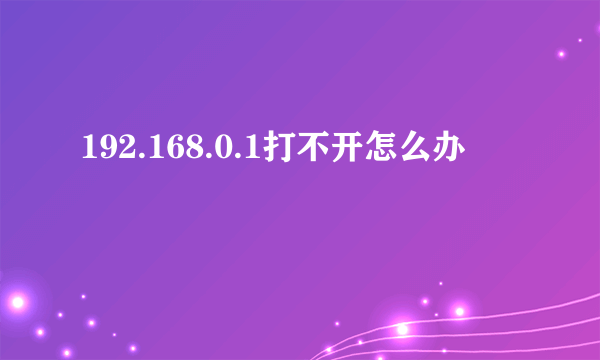 192.168.0.1打不开怎么办