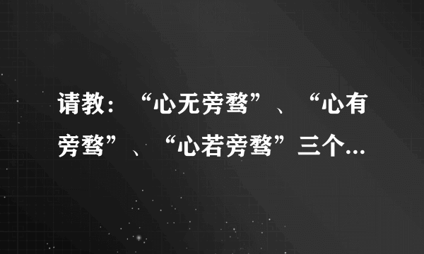 请教：“心无旁骛”、“心有旁骛”、“心若旁骛”三个词分别是什么意思?