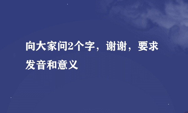 向大家问2个字，谢谢，要求发音和意义