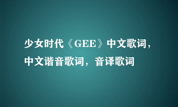 少女时代《GEE》中文歌词，中文谐音歌词，音译歌词