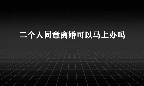 二个人同意离婚可以马上办吗