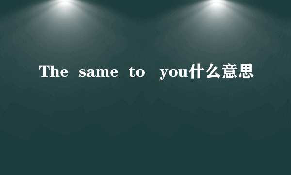 The  same  to   you什么意思