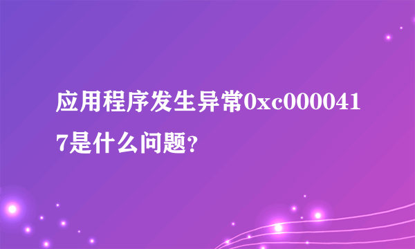 应用程序发生异常0xc0000417是什么问题？