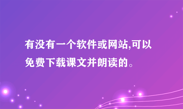 有没有一个软件或网站,可以免费下载课文并朗读的。