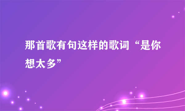 那首歌有句这样的歌词“是你想太多”