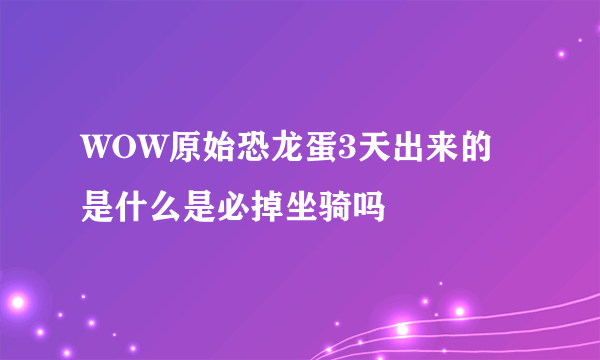 WOW原始恐龙蛋3天出来的是什么是必掉坐骑吗