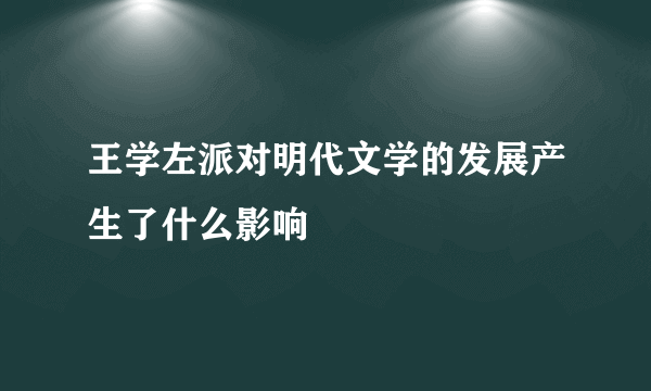 王学左派对明代文学的发展产生了什么影响