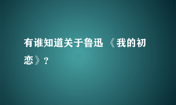 有谁知道关于鲁迅 《我的初恋》？