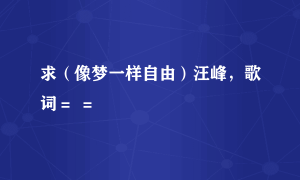 求（像梦一样自由）汪峰，歌词＝ ＝