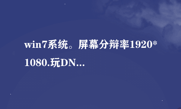 win7系统。屏幕分辩率1920*1080.玩DNF游戏时窗口太小。全屏又不好看，想把窗口调大些怎么弄啊？