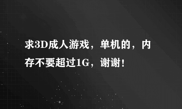 求3D成人游戏，单机的，内存不要超过1G，谢谢！