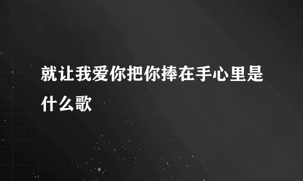 就让我爱你把你捧在手心里是什么歌