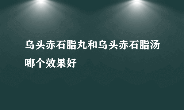 乌头赤石脂丸和乌头赤石脂汤哪个效果好