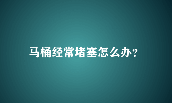 马桶经常堵塞怎么办？