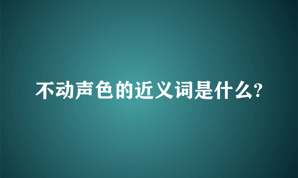 不动声色的近义词是什么?