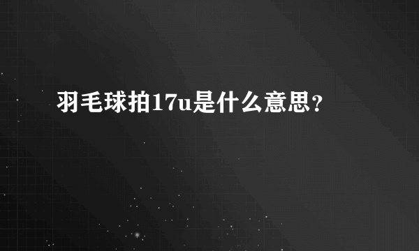 羽毛球拍17u是什么意思？