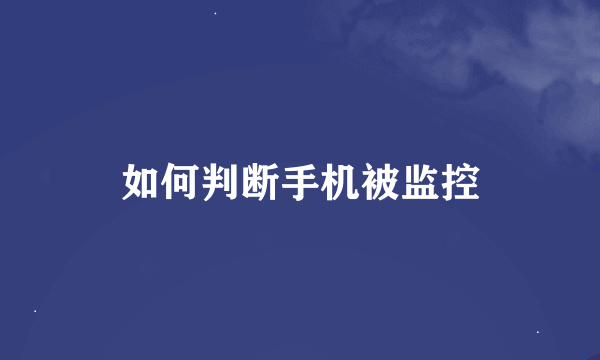 如何判断手机被监控