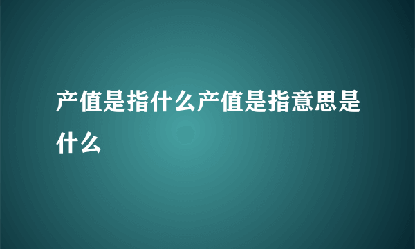 产值是指什么产值是指意思是什么