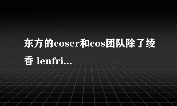 东方的coser和cos团队除了绫香 lenfried enako还有哪些？