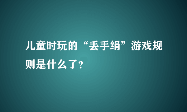 儿童时玩的“丢手绢”游戏规则是什么了？