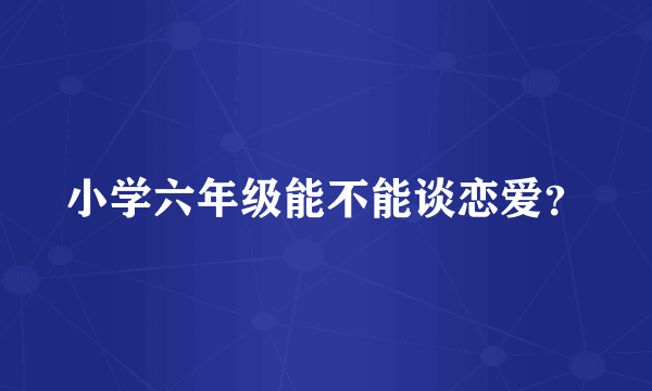 小学六年级能不能谈恋爱？