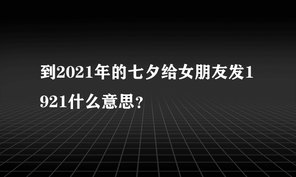 到2021年的七夕给女朋友发1921什么意思？