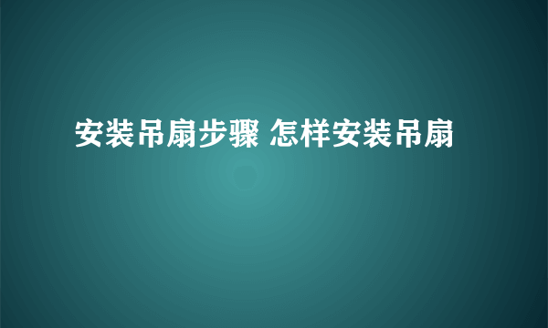 安装吊扇步骤 怎样安装吊扇