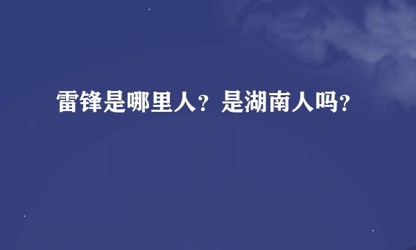 雷锋是哪里人？是湖南人吗？