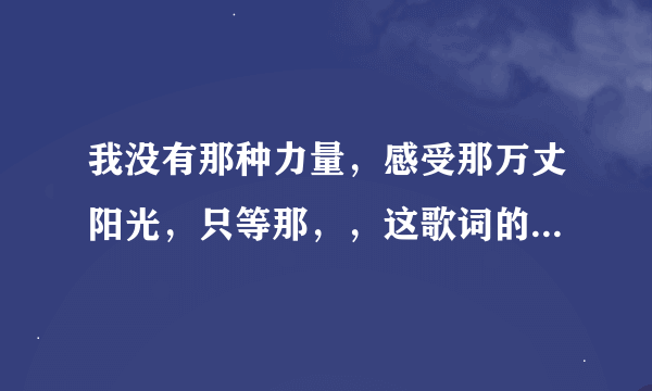 我没有那种力量，感受那万丈阳光，只等那，，这歌词的歌名是什么?