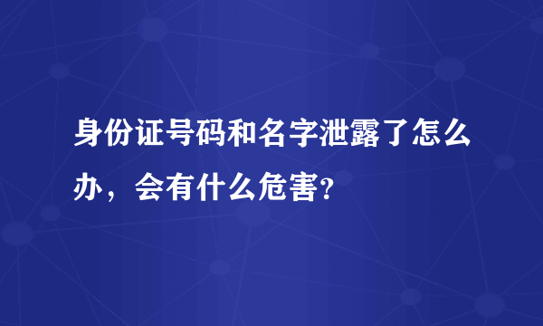 身份证号码和名字泄露了怎么办，会有什么危害？