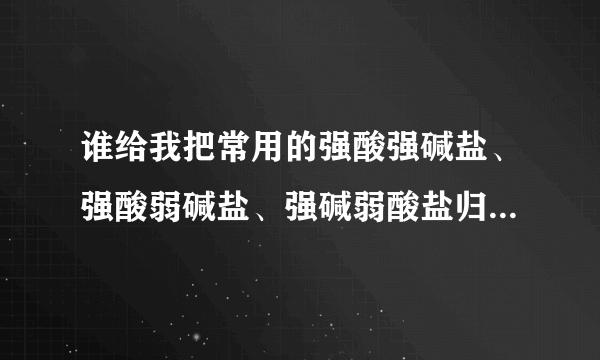 谁给我把常用的强酸强碱盐、强酸弱碱盐、强碱弱酸盐归纳一下！