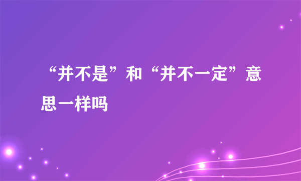 “并不是”和“并不一定”意思一样吗