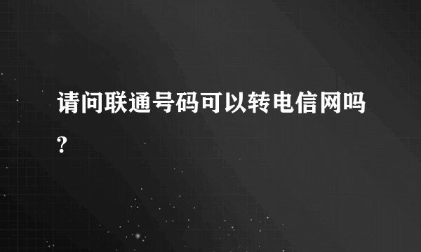 请问联通号码可以转电信网吗?