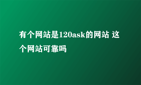 有个网站是120ask的网站 这个网站可靠吗