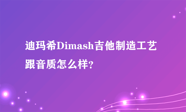 迪玛希Dimash吉他制造工艺跟音质怎么样？