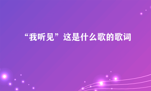 “我听见”这是什么歌的歌词