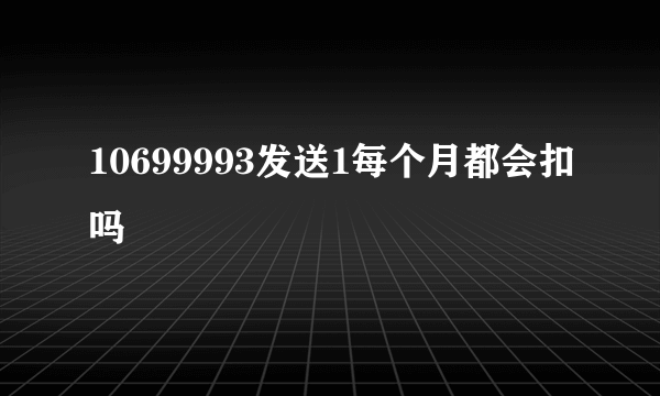 10699993发送1每个月都会扣吗