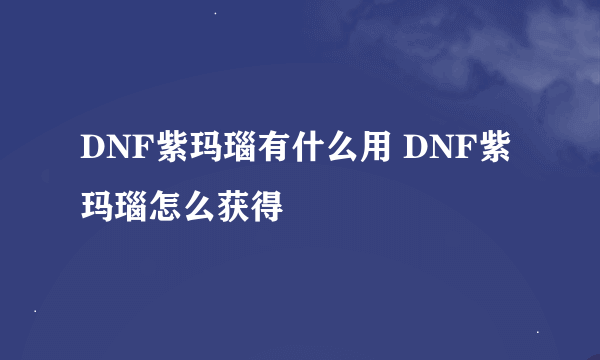 DNF紫玛瑙有什么用 DNF紫玛瑙怎么获得