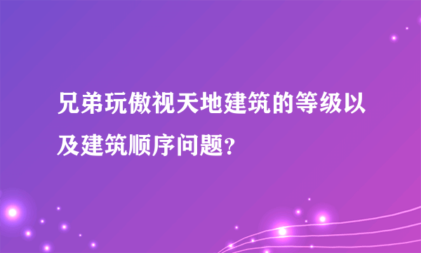 兄弟玩傲视天地建筑的等级以及建筑顺序问题？