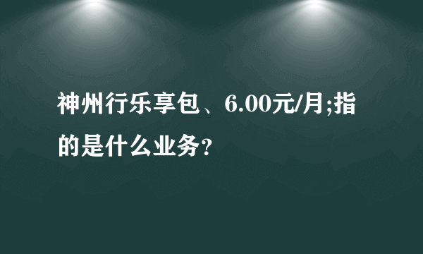 神州行乐享包、6.00元/月;指的是什么业务？