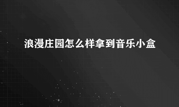 浪漫庄园怎么样拿到音乐小盒