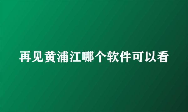 再见黄浦江哪个软件可以看