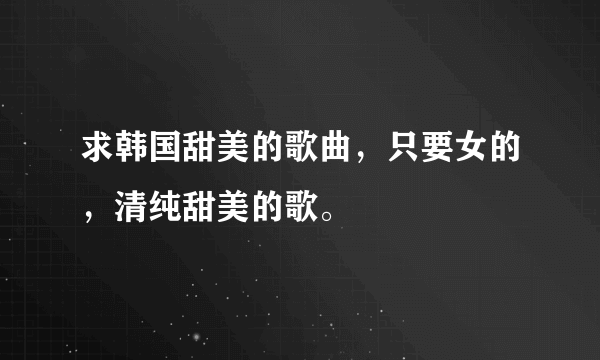 求韩国甜美的歌曲，只要女的，清纯甜美的歌。