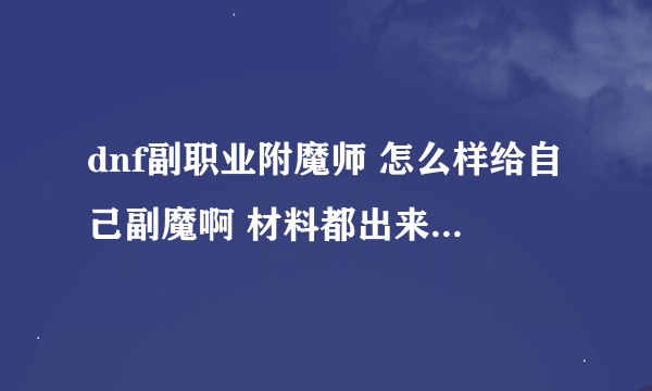 dnf副职业附魔师 怎么样给自己副魔啊 材料都出来了 就是不知道怎么样副到装备上面去