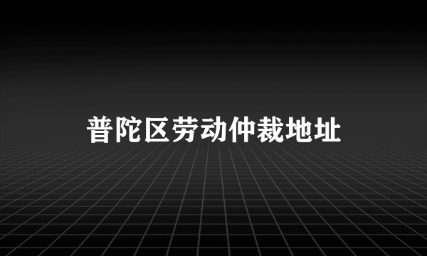 普陀区劳动仲裁地址