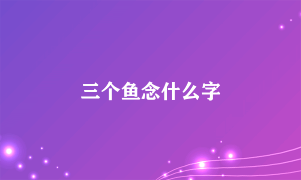 三个鱼念什么字