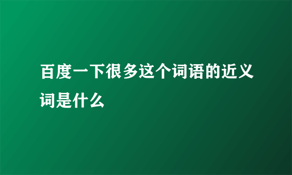 百度一下很多这个词语的近义词是什么