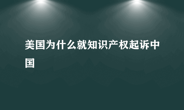 美国为什么就知识产权起诉中国