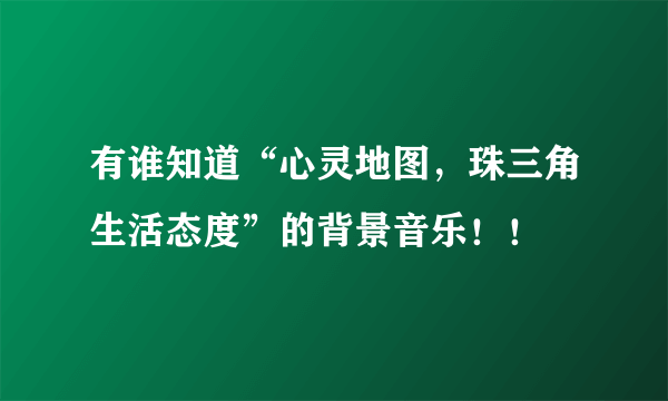 有谁知道“心灵地图，珠三角生活态度”的背景音乐！！