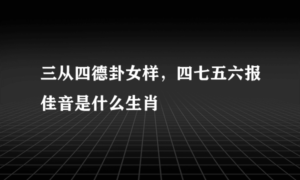 三从四德卦女样，四七五六报佳音是什么生肖